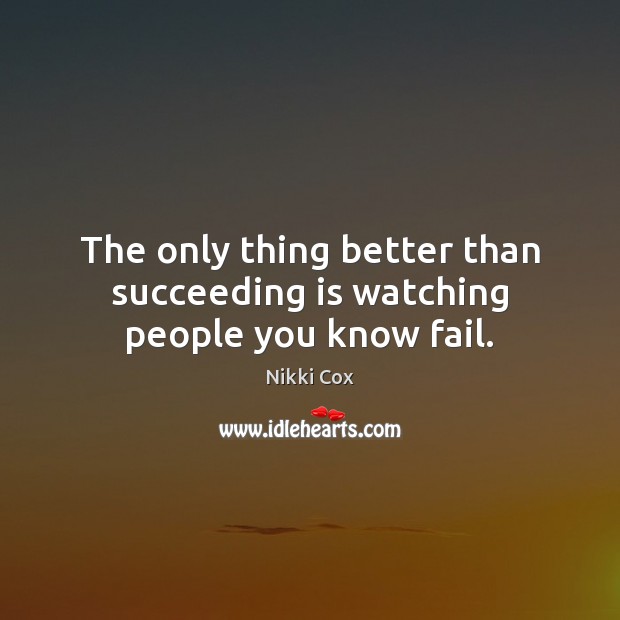 The only thing better than succeeding is watching people you know fail. Image