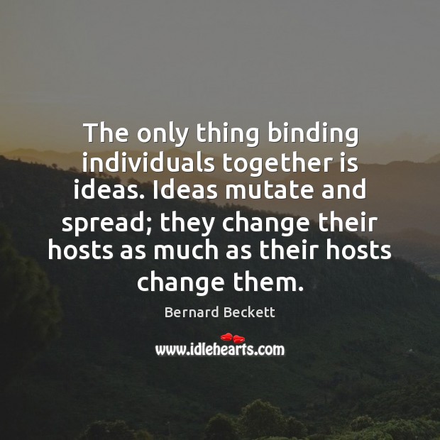The only thing binding individuals together is ideas. Ideas mutate and spread; 