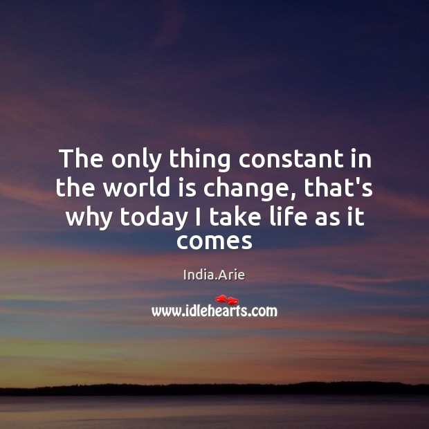 The only thing constant in the world is change, that’s why today I take life as it comes India.Arie Picture Quote