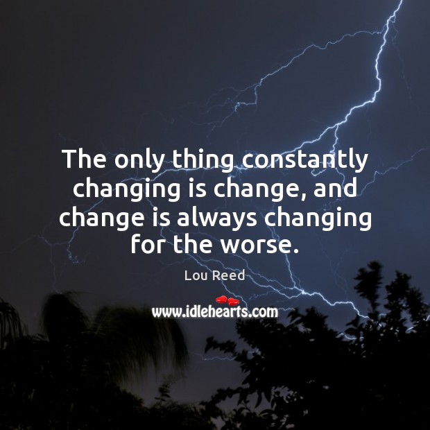 The only thing constantly changing is change, and change is always changing for the worse. Lou Reed Picture Quote
