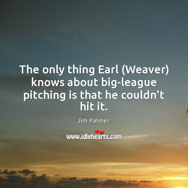 The only thing Earl (Weaver) knows about big-league pitching is that he couldn’t hit it. Jim Palmer Picture Quote