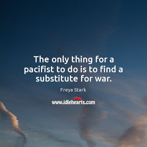 The only thing for a pacifist to do is to find a substitute for war. War Quotes Image