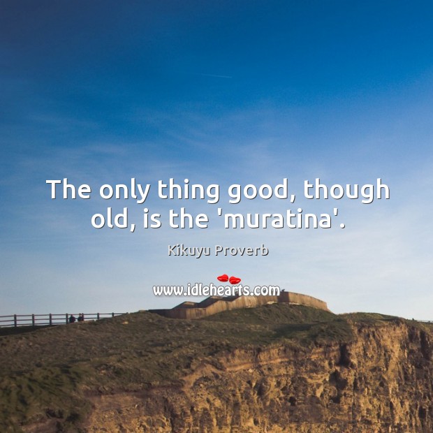 The only thing good, though old, is the ‘muratina’. Kikuyu Proverbs Image