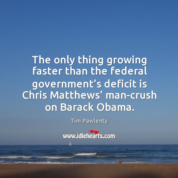 The only thing growing faster than the federal government’s deficit is chris matthews’ man-crush on barack obama. Tim Pawlenty Picture Quote
