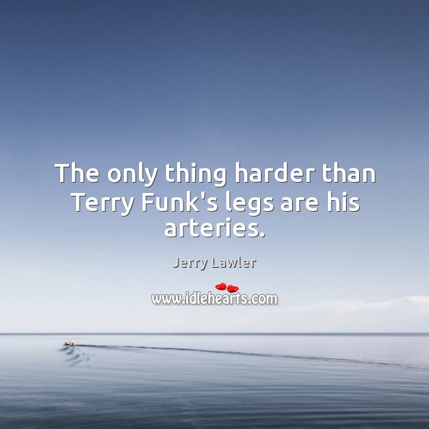 The only thing harder than Terry Funk’s legs are his arteries. Jerry Lawler Picture Quote
