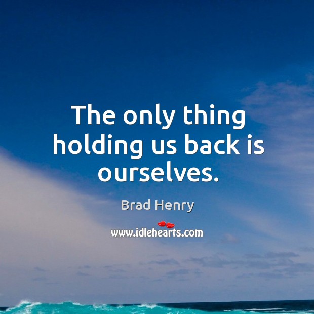 The only thing holding us back is ourselves. Brad Henry Picture Quote