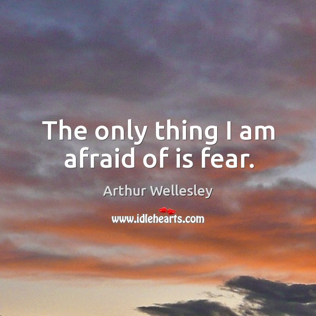 The only thing I am afraid of is fear. Arthur Wellesley Picture Quote