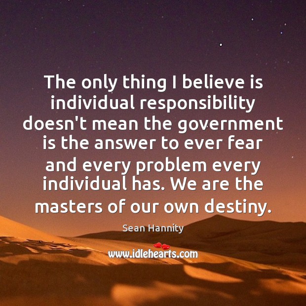 The only thing I believe is individual responsibility doesn’t mean the government Sean Hannity Picture Quote