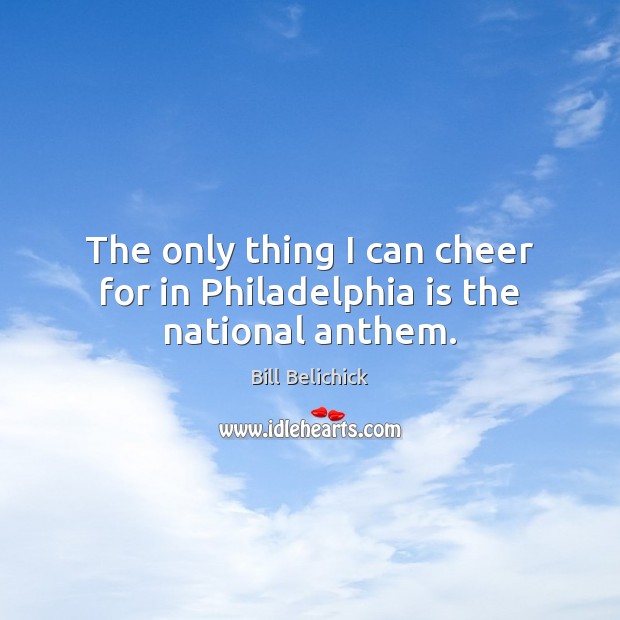 The only thing I can cheer for in Philadelphia is the national anthem. Bill Belichick Picture Quote