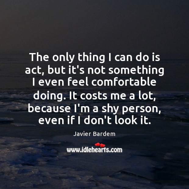 The only thing I can do is act, but it’s not something Javier Bardem Picture Quote