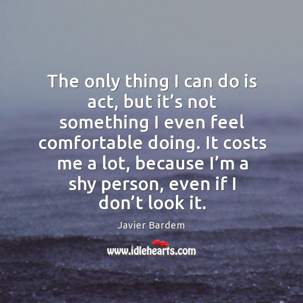 The only thing I can do is act, but it’s not something I even feel comfortable doing. Image