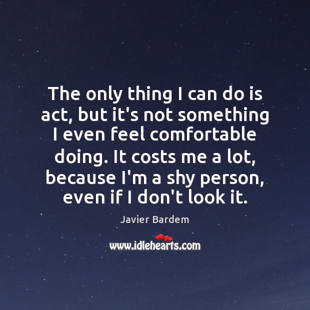 The only thing I can do is act, but it’s not something Javier Bardem Picture Quote