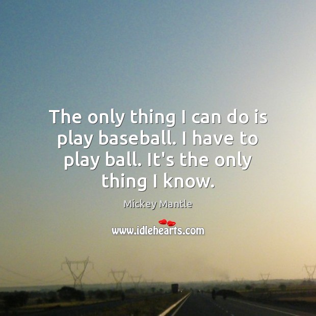 The only thing I can do is play baseball. I have to play ball. It’s the only thing I know. Mickey Mantle Picture Quote