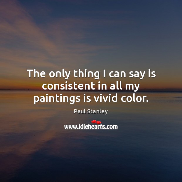 The only thing I can say is consistent in all my paintings is vivid color. Paul Stanley Picture Quote