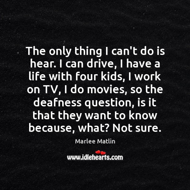 The only thing I can’t do is hear. I can drive, I Marlee Matlin Picture Quote