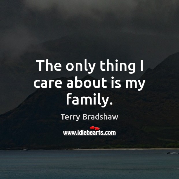 The only thing I care about is my family. Terry Bradshaw Picture Quote