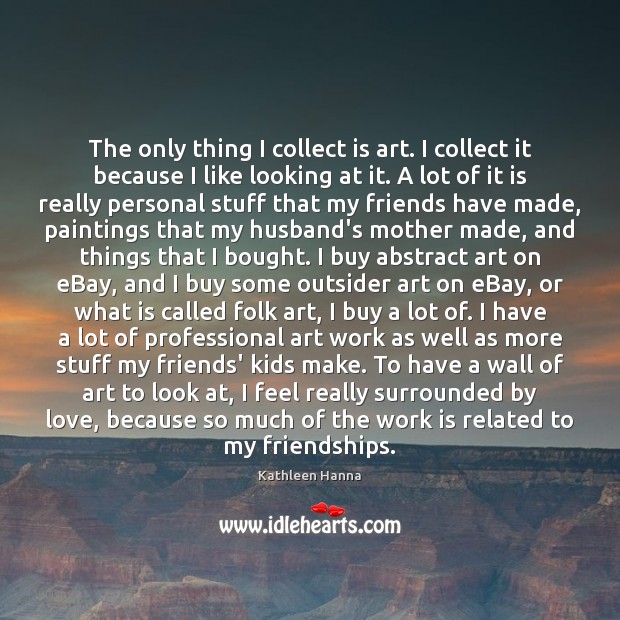 The only thing I collect is art. I collect it because I Kathleen Hanna Picture Quote
