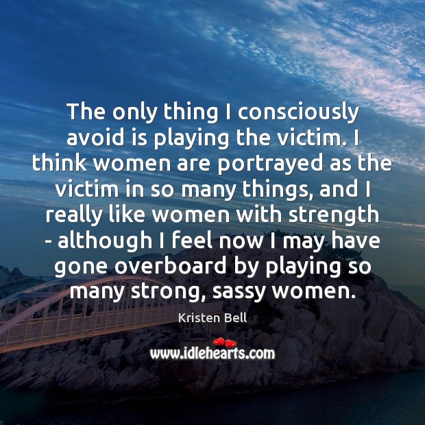 The only thing I consciously avoid is playing the victim. I think Kristen Bell Picture Quote
