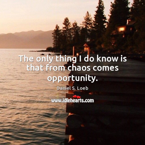 The only thing I do know is that from chaos comes opportunity. Daniel S. Loeb Picture Quote