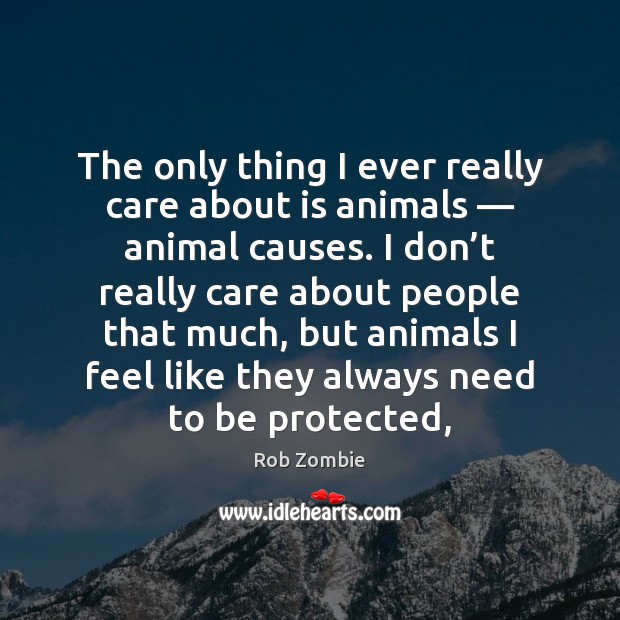 The only thing I ever really care about is animals — animal causes. -  IdleHearts