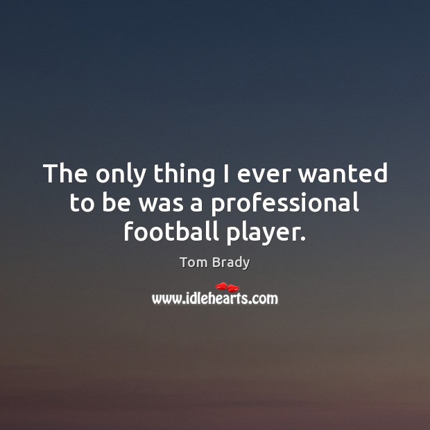 The only thing I ever wanted to be was a professional football player. Tom Brady Picture Quote