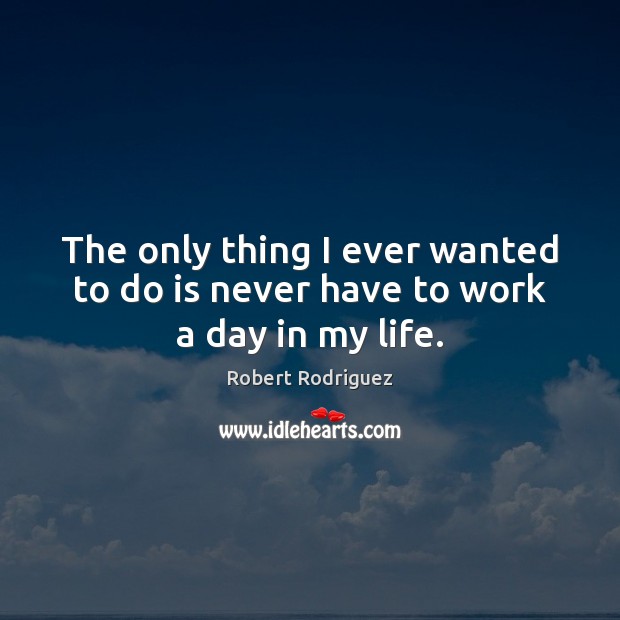 The only thing I ever wanted to do is never have to work a day in my life. Robert Rodriguez Picture Quote