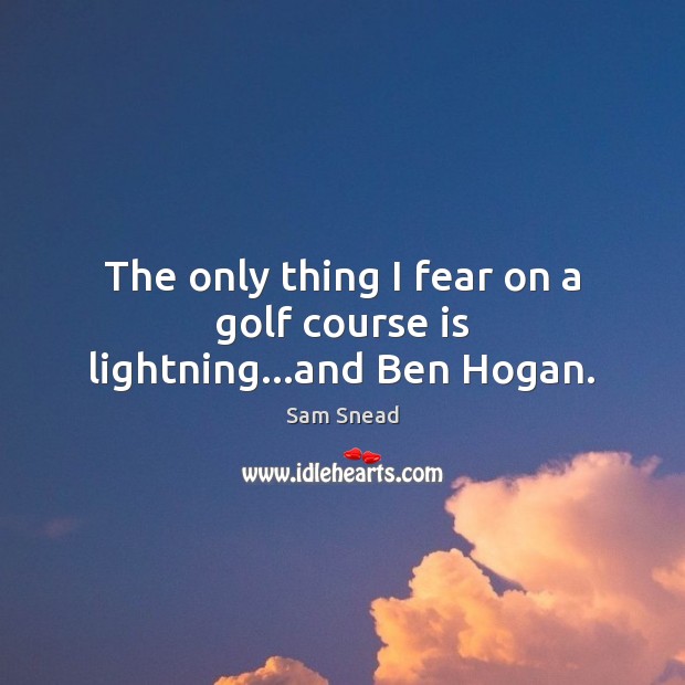 The only thing I fear on a golf course is lightning…and Ben Hogan. Image