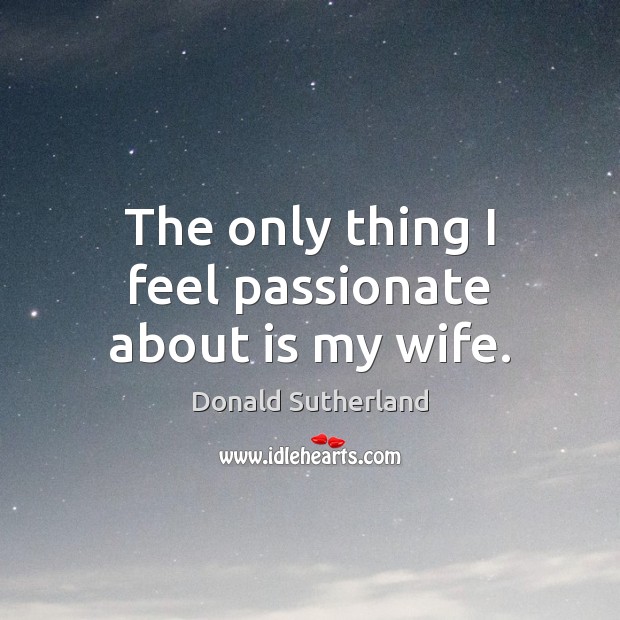The only thing I feel passionate about is my wife. Donald Sutherland Picture Quote