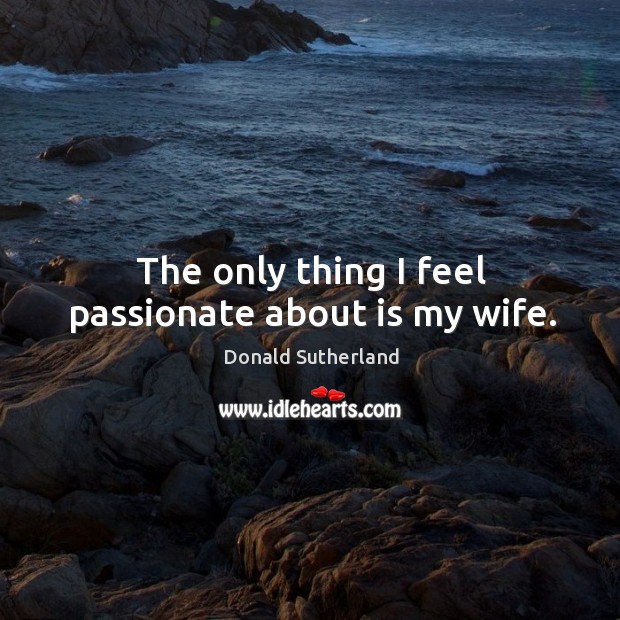 The only thing I feel passionate about is my wife. Image