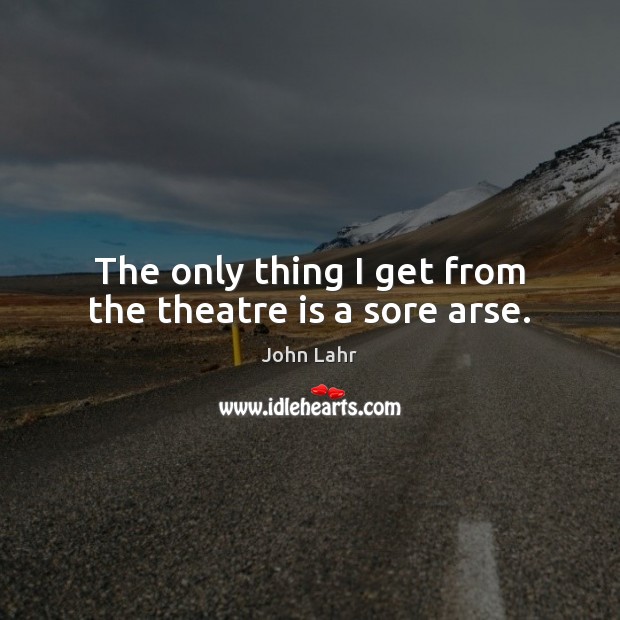 The only thing I get from the theatre is a sore arse. John Lahr Picture Quote