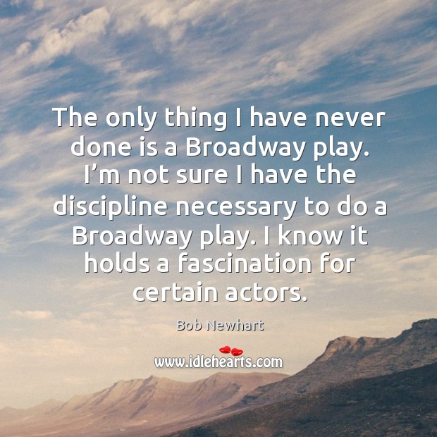 The only thing I have never done is a broadway play. Bob Newhart Picture Quote