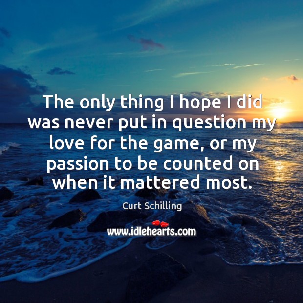 The only thing I hope I did was never put in question my love for the game, or my passion to be counted on when it mattered most. Passion Quotes Image