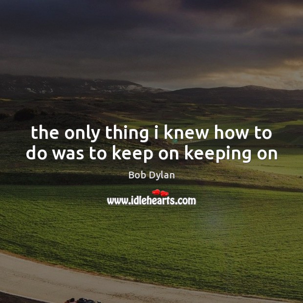 The only thing i knew how to do was to keep on keeping on Bob Dylan Picture Quote