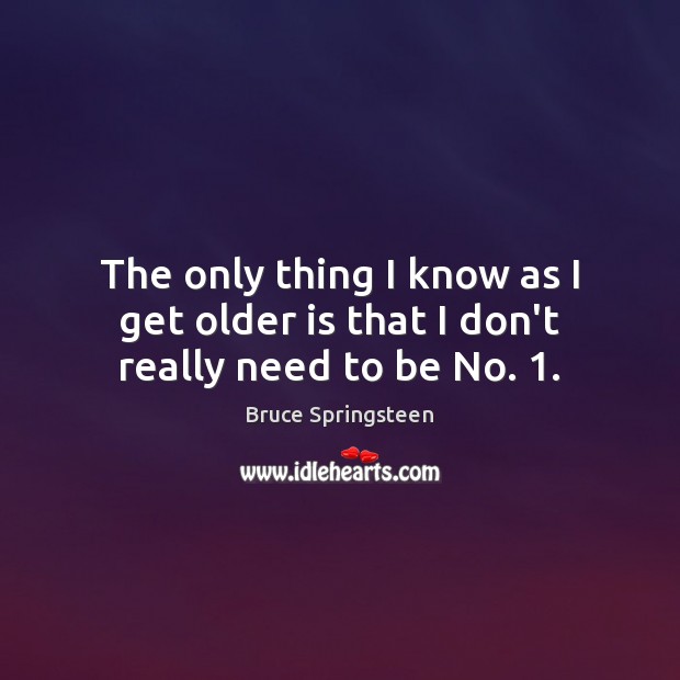 The only thing I know as I get older is that I don’t really need to be No. 1. Bruce Springsteen Picture Quote