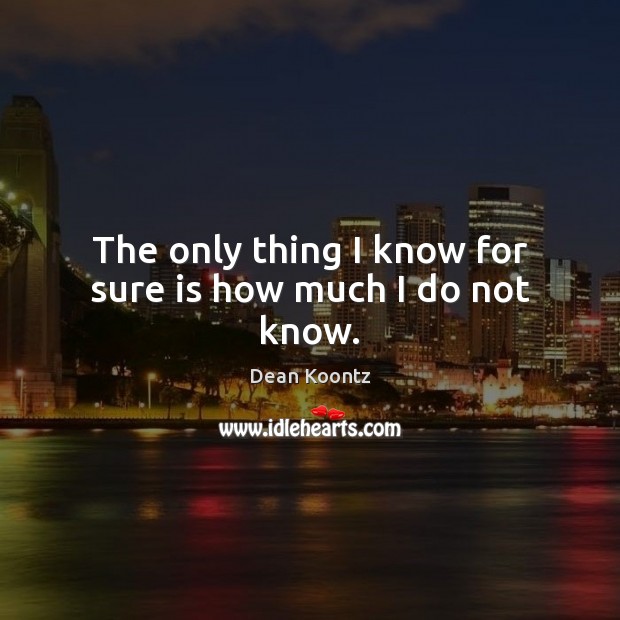 The only thing I know for sure is how much I do not know. Dean Koontz Picture Quote