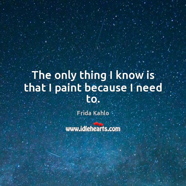 The only thing I know is that I paint because I need to. Frida Kahlo Picture Quote