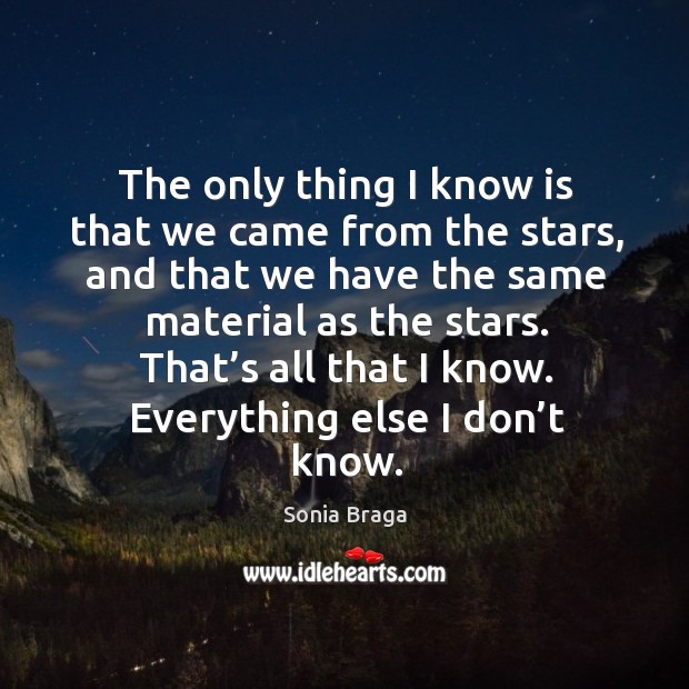 The only thing I know is that we came from the stars, and that we have the same material as the stars. Sonia Braga Picture Quote