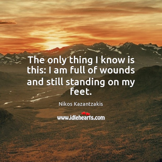 The only thing I know is this: I am full of wounds and still standing on my feet. Nikos Kazantzakis Picture Quote