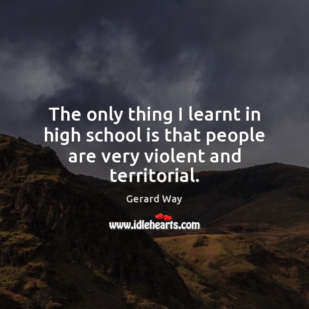 The only thing I learnt in high school is that people are very violent and territorial. Gerard Way Picture Quote