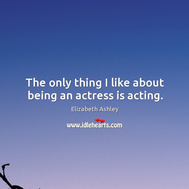 The only thing I like about being an actress is acting. Elizabeth Ashley Picture Quote