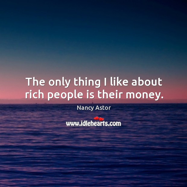 The only thing I like about rich people is their money. Nancy Astor Picture Quote