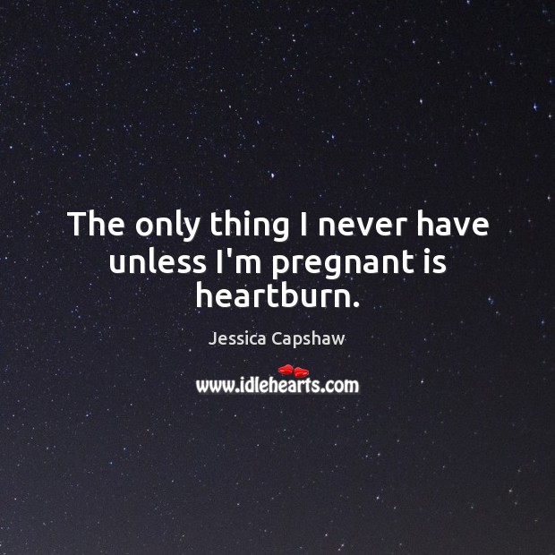 The only thing I never have unless I’m pregnant is heartburn. Jessica Capshaw Picture Quote