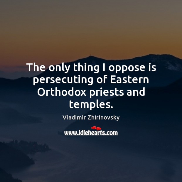 The only thing I oppose is persecuting of Eastern Orthodox priests and temples. Vladimir Zhirinovsky Picture Quote