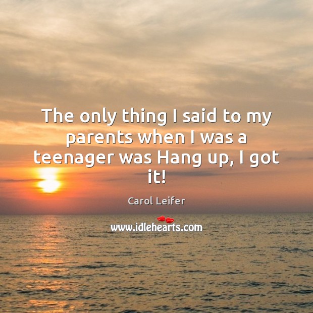 The only thing I said to my parents when I was a teenager was Hang up, I got it! Carol Leifer Picture Quote