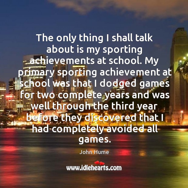 The only thing I shall talk about is my sporting achievements at school. John Hume Picture Quote