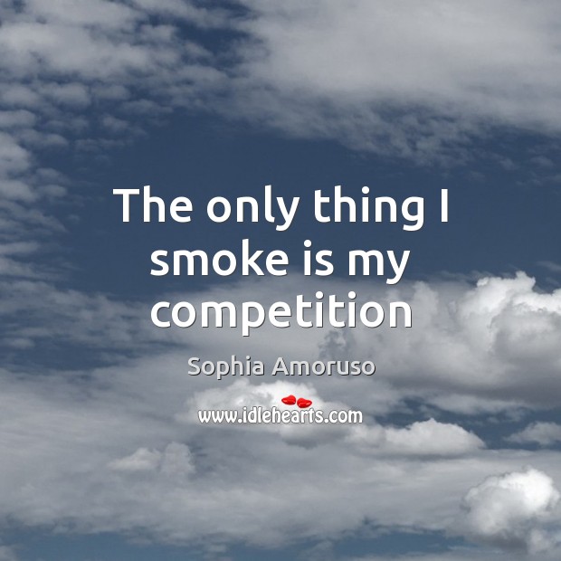 The only thing I smoke is my competition Sophia Amoruso Picture Quote