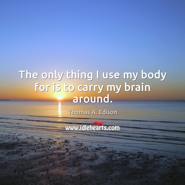 The only thing I use my body for is to carry my brain around. Thomas A. Edison Picture Quote