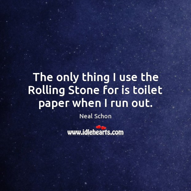 The only thing I use the Rolling Stone for is toilet paper when I run out. Neal Schon Picture Quote