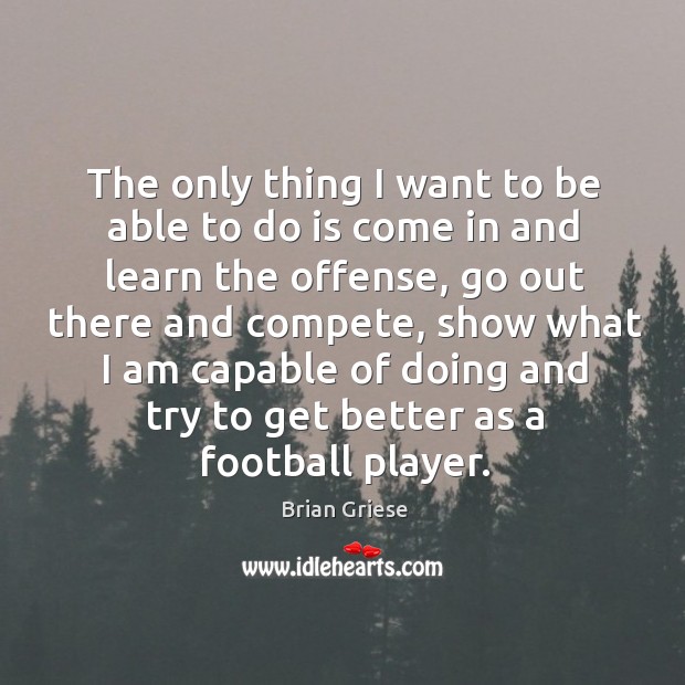 The only thing I want to be able to do is come in and learn the offense, go out there Brian Griese Picture Quote