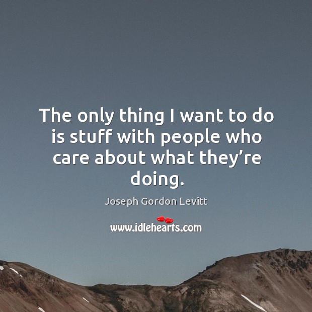 The only thing I want to do is stuff with people who care about what they’re doing. Image